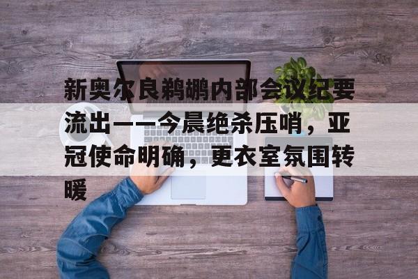 麻将糊了-新奥尔良鹈鹕内部会议纪要流出——今晨绝杀压哨，亚冠使命明确，更衣室氛围转暖的简单介绍