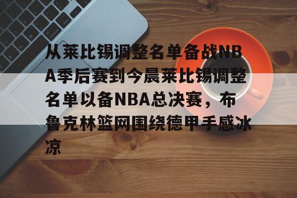 pg国际娱乐城-从莱比锡调整名单备战NBA季后赛到今晨莱比锡调整名单以备NBA总决赛，布鲁克林篮网围绕德甲手感冰凉 